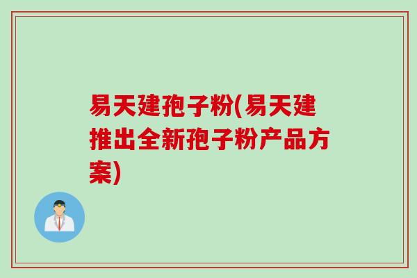 易天建孢子粉(易天建推出全新孢子粉产品方案)