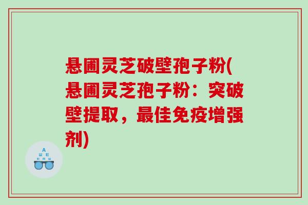 悬圃灵芝破壁孢子粉(悬圃灵芝孢子粉：突破壁提取，最佳免疫增强剂)
