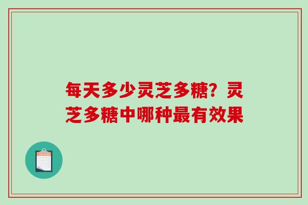 每天多少灵芝多糖？灵芝多糖中哪种最有效果