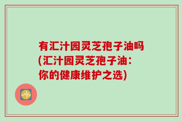 有汇汁园灵芝孢子油吗(汇汁园灵芝孢子油：你的健康维护之选)