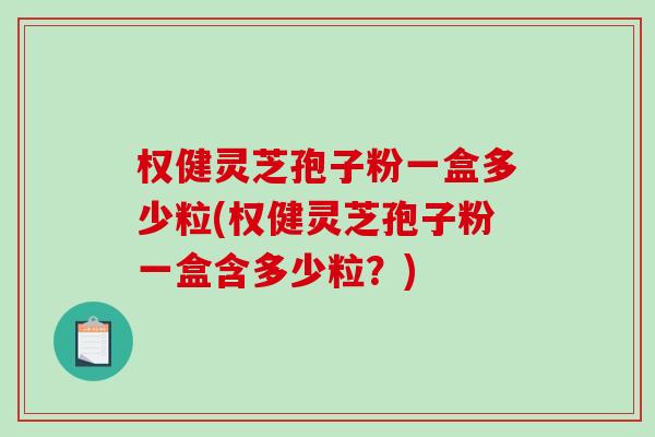 权健灵芝孢子粉一盒多少粒(权健灵芝孢子粉一盒含多少粒？)