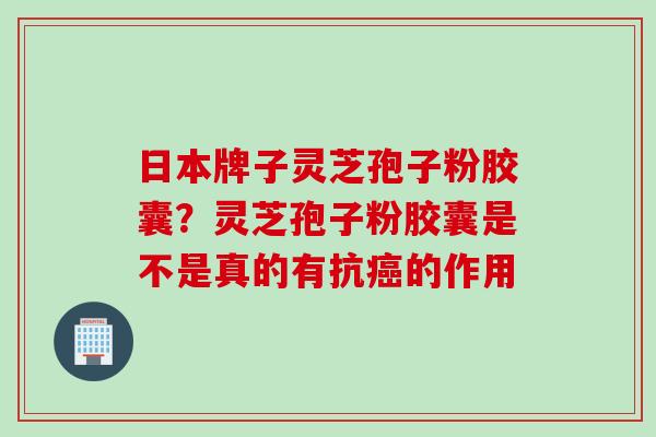 日本牌子灵芝孢子粉胶囊？灵芝孢子粉胶囊是不是真的有抗癌的作用