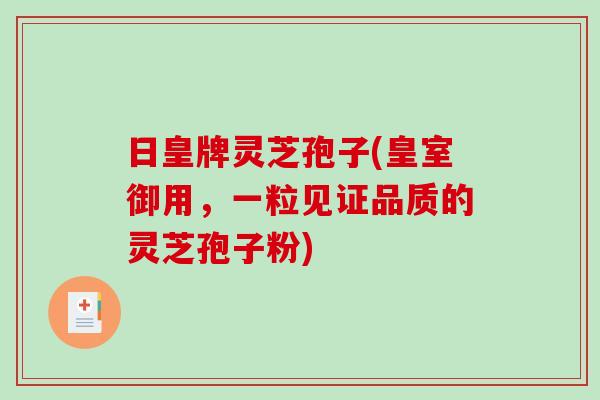 日皇牌灵芝孢子(皇室御用，一粒见证品质的灵芝孢子粉)