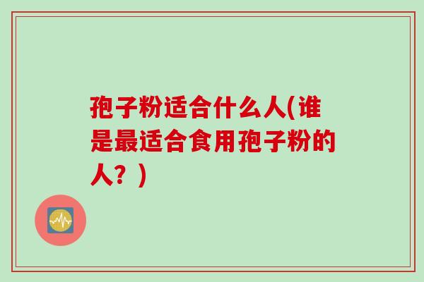 孢子粉适合什么人(谁是最适合食用孢子粉的人？)