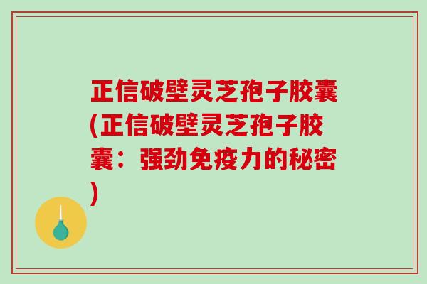 正信破壁灵芝孢子胶囊(正信破壁灵芝孢子胶囊:强劲免疫力的秘密) 正信破壁灵芝孢子胶囊(正信破壁灵芝孢子胶囊:强劲免疫力的秘密)