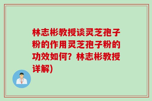 林志彬教授谈灵芝孢子粉的作用灵芝孢子粉的功效如何？林志彬教授详解)
