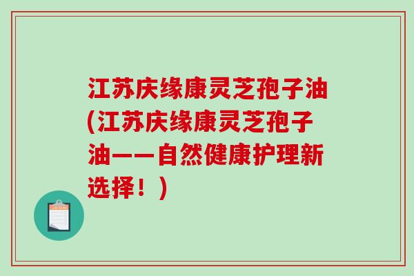 江苏庆缘康灵芝孢子油(江苏庆缘康灵芝孢子油——自然健康护理新选择！)