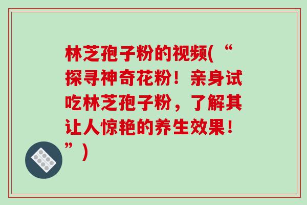 林芝孢子粉的视频(“探寻神奇花粉！亲身试吃林芝孢子粉，了解其让人惊艳的养生效果！”)