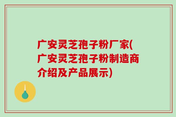 广安灵芝孢子粉厂家(广安灵芝孢子粉制造商介绍及产品展示) 广安灵芝孢子粉厂家(广安灵芝孢子粉制造商介绍及产品展示)