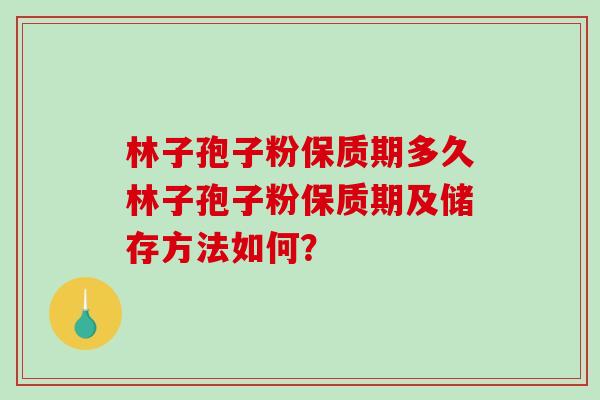 林子孢子粉保质期多久林子孢子粉保质期及储存方法如何？
