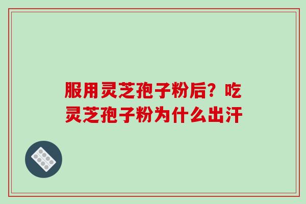 服用灵芝孢子粉后？吃灵芝孢子粉为什么出汗