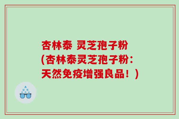 杏林泰 灵芝孢子粉 (杏林泰灵芝孢子粉：天然免疫增强良品！)