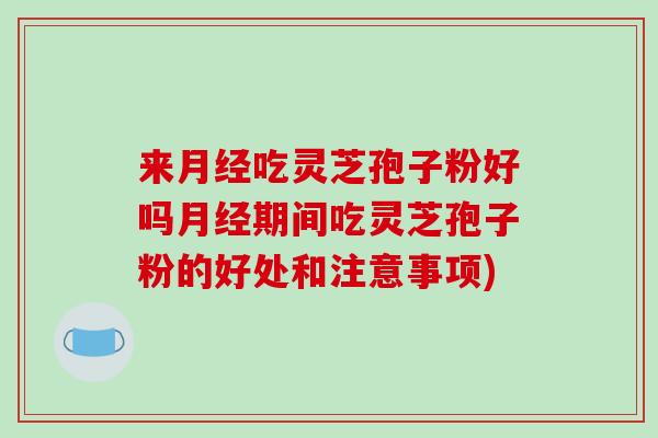 来月经吃灵芝孢子粉好吗月经期间吃灵芝孢子粉的好处和注意事项)