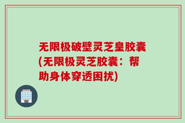 无限极破壁灵芝皇胶囊(无限极灵芝胶囊：帮助身体穿透困扰)