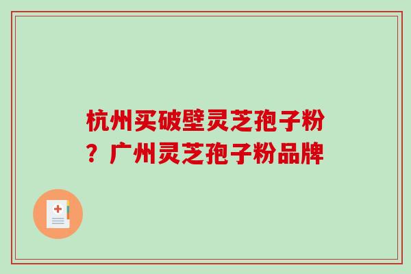 杭州买破壁灵芝孢子粉？广州灵芝孢子粉品牌