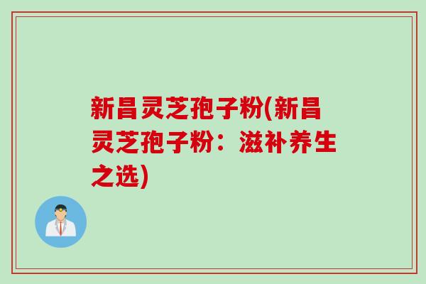 新昌灵芝孢子粉(新昌灵芝孢子粉：滋补养生之选)