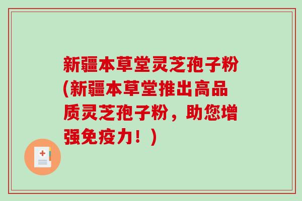 新疆本草堂灵芝孢子粉(新疆本草堂推出高品质灵芝孢子粉，助您增强免疫力！)