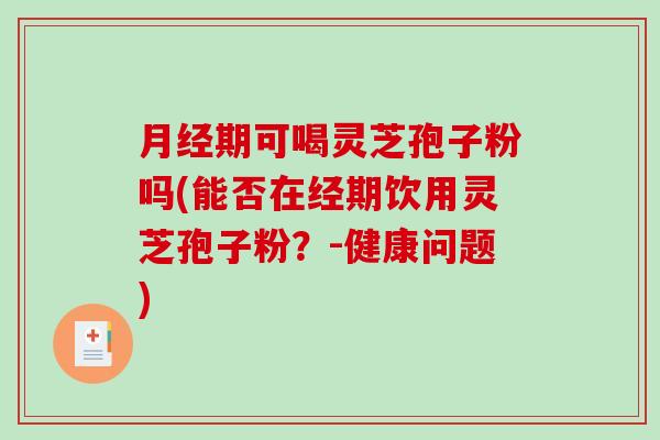 月经期可喝灵芝孢子粉吗(能否在经期饮用灵芝孢子粉？-健康问题)