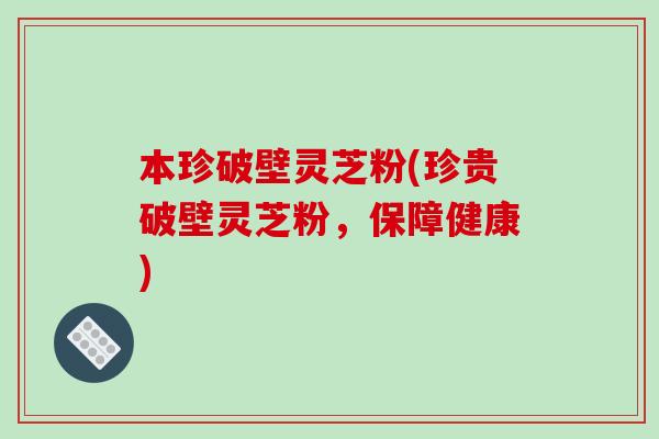 本珍破壁灵芝粉(珍贵破壁灵芝粉，保障健康)