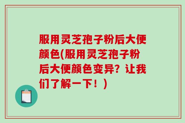 服用灵芝孢子粉后大便颜色(服用灵芝孢子粉后大便颜色变异？让我们了解一下！)