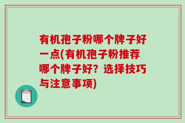 有机孢子粉哪个牌子好一点(有机孢子粉推荐哪个牌子好？选择技巧与注意事项)