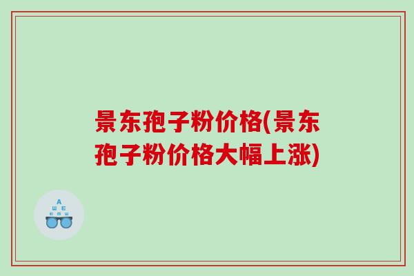 景东孢子粉价格(景东孢子粉价格大幅上涨)