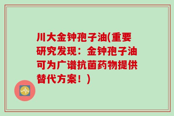 川大金钟孢子油(重要研究发现：金钟孢子油可为广谱抗菌药物提供替代方案！)