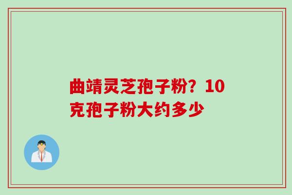 曲靖灵芝孢子粉？10克孢子粉大约多少