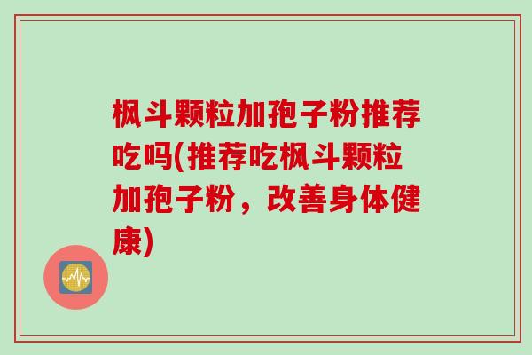 枫斗颗粒加孢子粉推荐吃吗(推荐吃枫斗颗粒加孢子粉，改善身体健康)