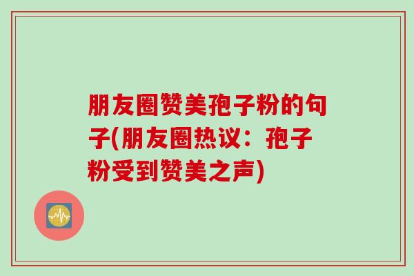 朋友圈赞美孢子粉的句子(朋友圈热议：孢子粉受到赞美之声)