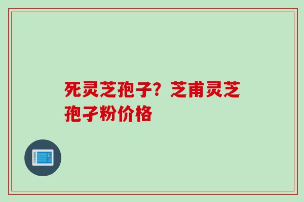 死灵芝孢子？芝甫灵芝孢孑粉价格