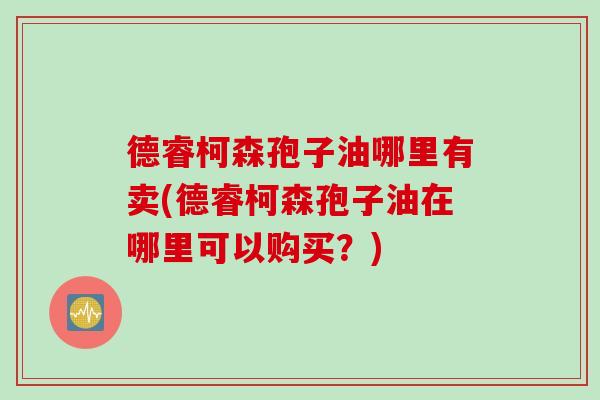 德睿柯森孢子油哪里有卖(德睿柯森孢子油在哪里可以购买？)