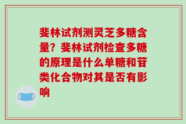 斐林试剂测灵芝多糖含量？斐林试剂检查多糖的原理是什么单糖和苷类化合物对其是否有影响