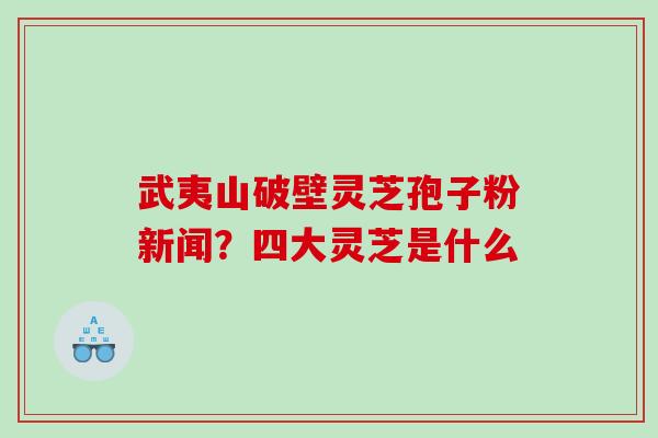 武夷山破壁灵芝孢子粉新闻？四大灵芝是什么