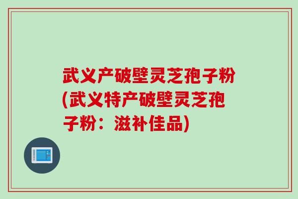 武义产破壁灵芝孢子粉(武义特产破壁灵芝孢子粉：滋补佳品)