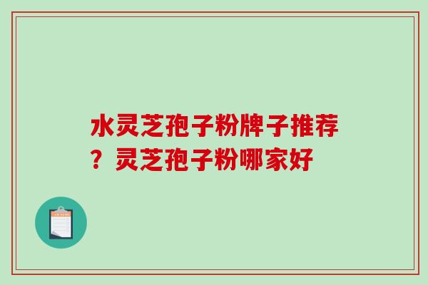 水灵芝孢子粉牌子推荐？灵芝孢子粉哪家好