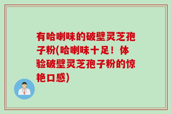 有哈喇味的破壁灵芝孢子粉(哈喇味十足！体验破壁灵芝孢子粉的惊艳口感)