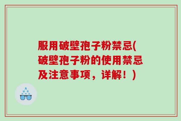 服用破壁孢子粉禁忌(破壁孢子粉的使用禁忌及注意事项，详解！)