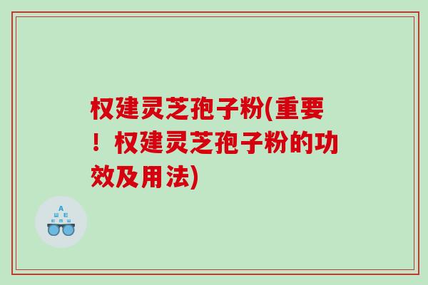 权建灵芝孢子粉(重要！权建灵芝孢子粉的功效及用法)