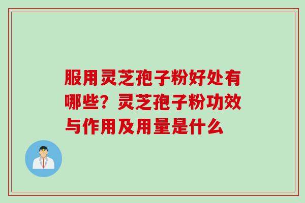 服用灵芝孢子粉好处有哪些？灵芝孢子粉功效与作用及用量是什么