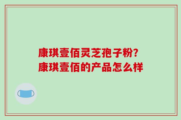 康琪壹佰灵芝孢子粉？康琪壹佰的产品怎么样