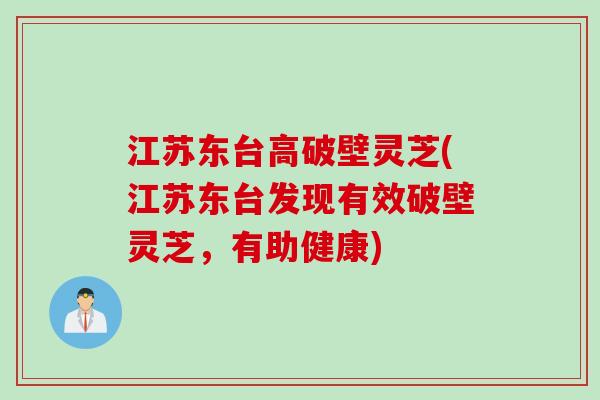 江苏东台高破壁灵芝(江苏东台发现有效破壁灵芝，有助健康)