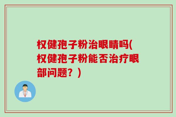 权健孢子粉治眼睛吗(权健孢子粉能否治疗眼部问题？)