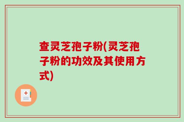 查灵芝孢子粉(灵芝孢子粉的功效及其使用方式)