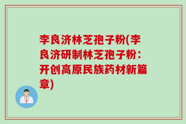 李良济林芝孢子粉(李良济研制林芝孢子粉：开创高原民族药材新篇章)