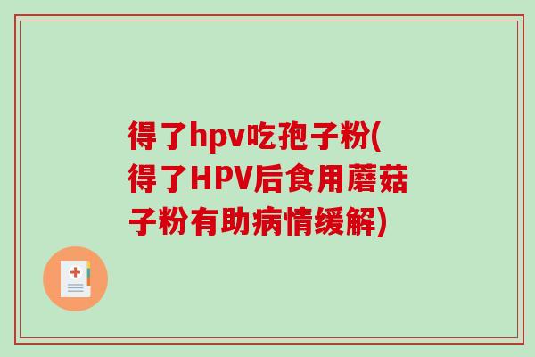 得了hpv吃孢子粉(得了HPV后食用蘑菇子粉有助病情缓解)
