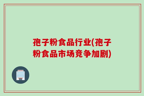 孢子粉食品行业(孢子粉食品市场竞争加剧)