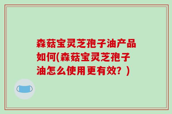 森菇宝灵芝孢子油产品如何(森菇宝灵芝孢子油怎么使用更有效?) 森菇宝灵芝孢子油产品如何(森菇宝灵芝孢子油怎么使用更有效?)