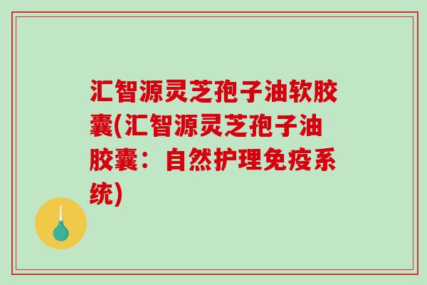 汇智源灵芝孢子油软胶囊(汇智源灵芝孢子油胶囊：自然护理免疫系统)