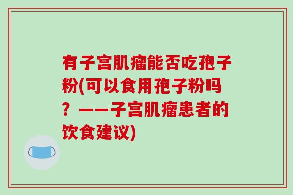 有子宫肌瘤能否吃孢子粉(可以食用孢子粉吗？——子宫肌瘤患者的饮食建议)